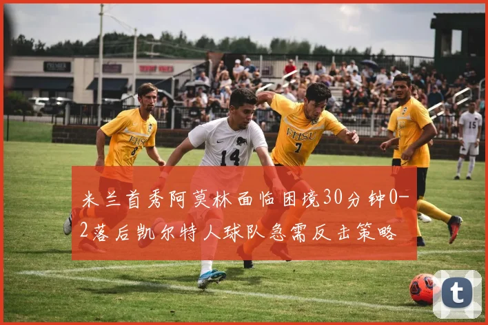 米兰首秀阿莫林面临困境30分钟0-2落后凯尔特人球队急需反击策略
