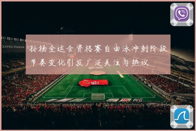 孙杨全运会资格赛自由泳冲刺阶段节奏变化引发广泛关注与热议