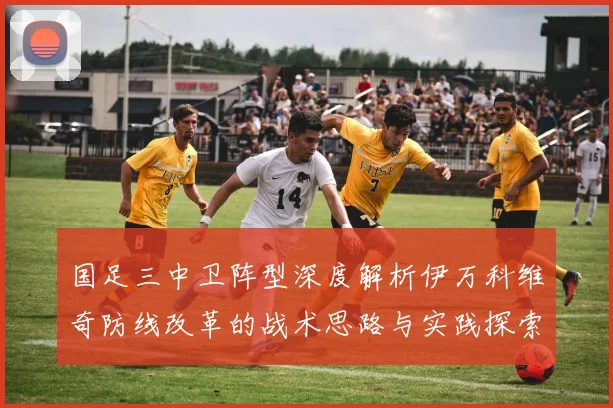 国足三中卫阵型深度解析伊万科维奇防线改革的战术思路与实践探索