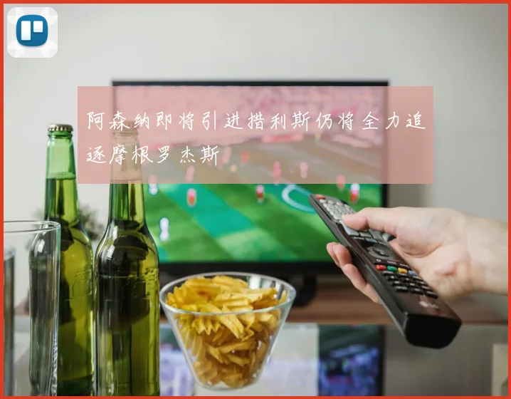 阿森纳即将引进措利斯仍将全力追逐摩根罗杰斯