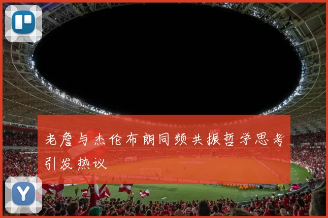 老詹与杰伦布朗同频共振哲学思考引发热议