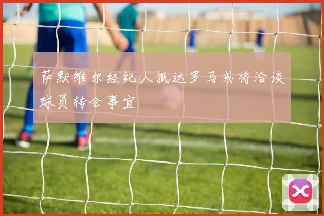 萨默维尔经纪人抵达罗马或将洽谈球员转会事宜