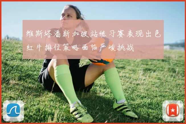维斯塔潘新加坡站练习赛表现出色红牛排位策略面临严峻挑战