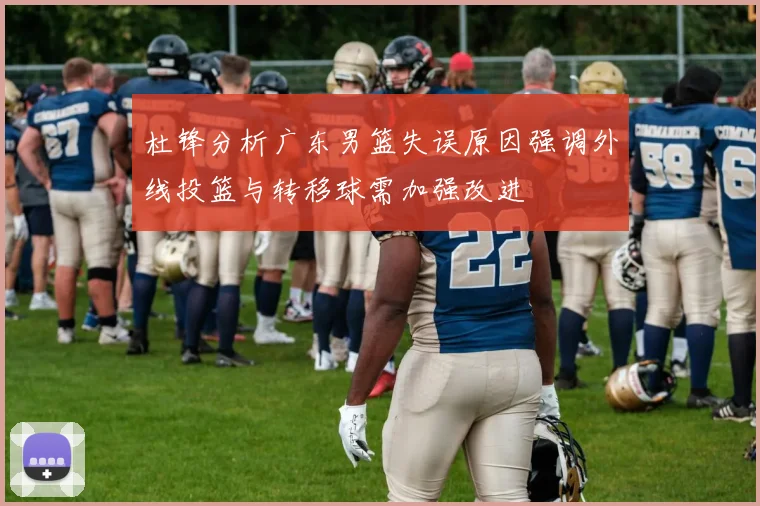 杜锋分析广东男篮失误原因强调外线投篮与转移球需加强改进