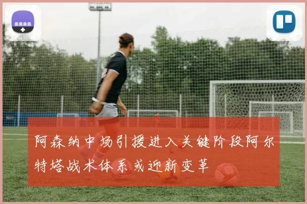 阿森纳中场引援进入关键阶段阿尔特塔战术体系或迎新变革